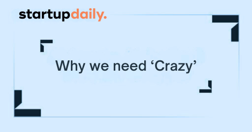 Why we need 'Crazy' from Startupdaily